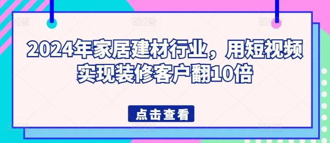 2024年家居建材行业，用短视频实现装修客户翻10倍-511资料网