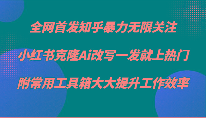 知乎暴力无限关注，小红书克隆Ai改写一发就上热门，附常用工具箱大大提升工作效率-511资料网