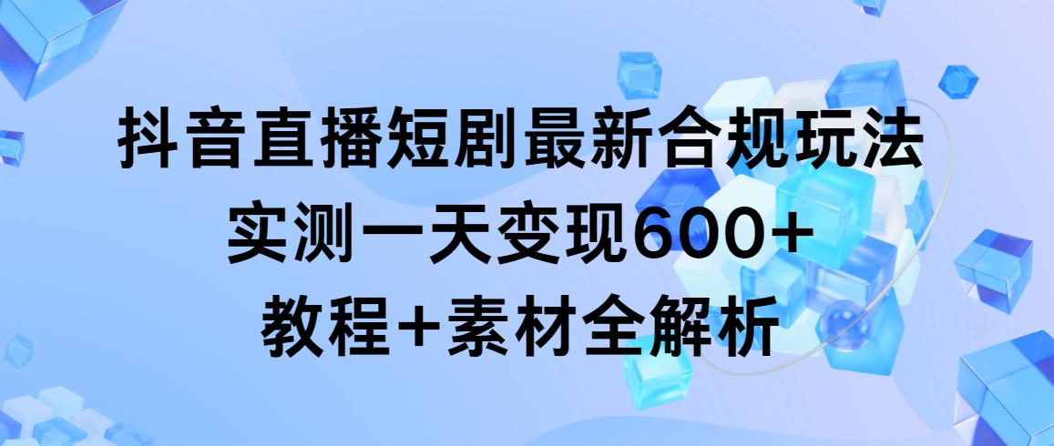 抖音直播短剧最新合规玩法，实测一天变现600+，教程+素材全解析-511资料网
