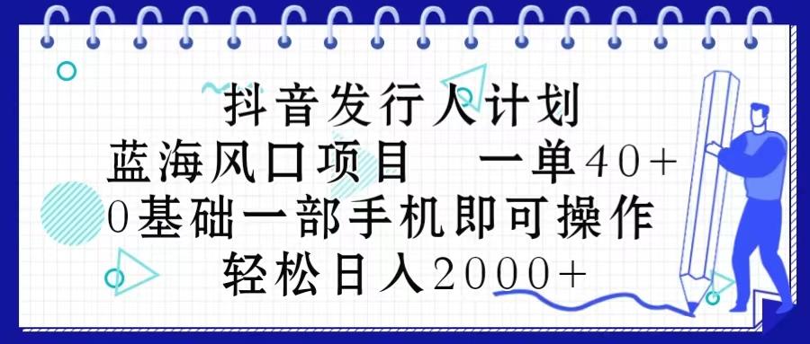 抖音发行人计划，蓝海风口项目 一单40，0基础一部手机即可操作 日入2000＋-511资料网