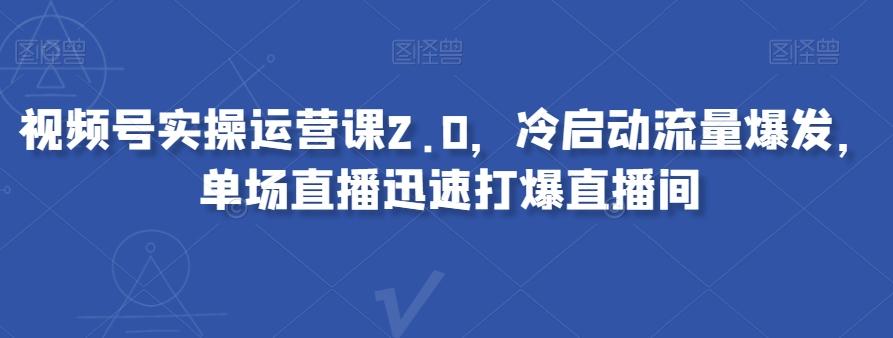 视频号实操运营课2.0，冷启动流量爆发，单场直播迅速打爆直播间-511资料网
