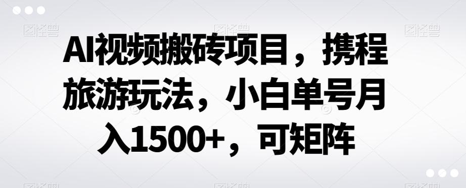 AI视频搬砖项目，携程旅游玩法，小白单号月入1500+，可矩阵-511资料网
