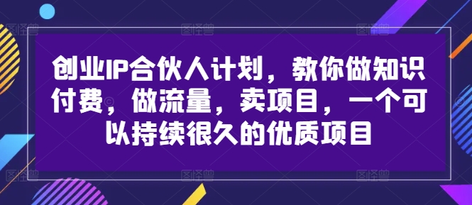 创业IP合伙人计划，教你做知识付费，做流量，卖项目，一个可以持续很久的优质项目-511资料网