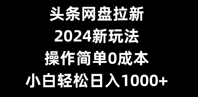 头条网盘拉新，2024新玩法，操作简单0成本，小白轻松日入1000+-511资料网