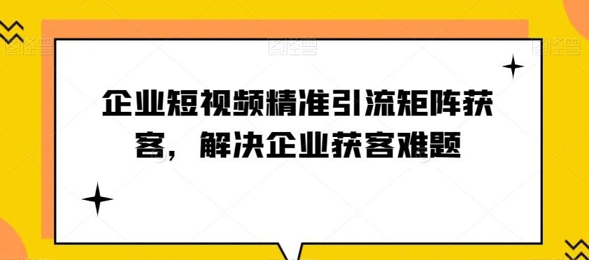 企业短视频精准引流矩阵获客，解决企业获客难题-511资料网