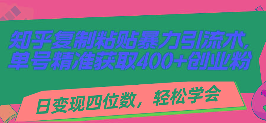 知乎复制粘贴暴力引流术，单号精准获取400+创业粉，日变现四位数，轻松...-511资料网