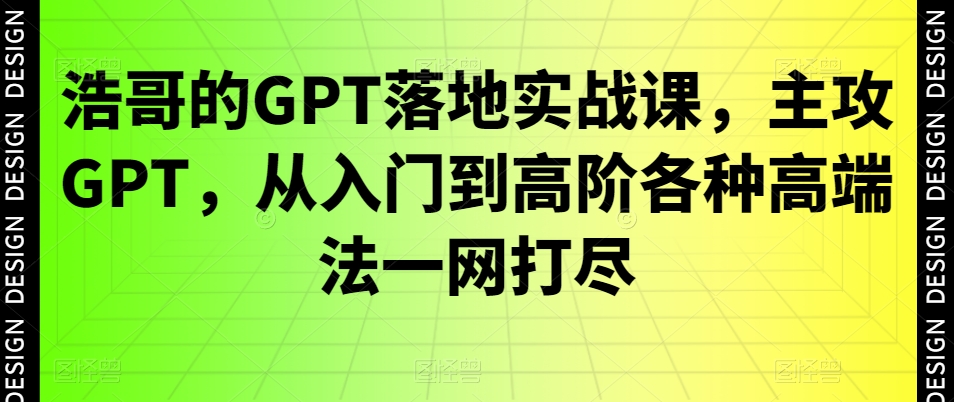 浩哥的GPT落地实战课，主攻GPT，从入门到高阶各种高端法一网打尽-511资料网