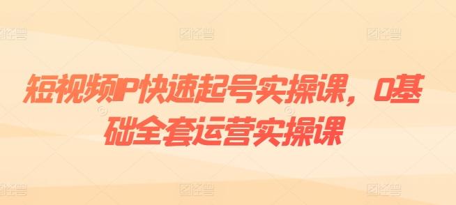 短视频IP快速起号实操课，0基础全套运营实操课，爆款内容设计+粉丝运营+内容变现-511资料网