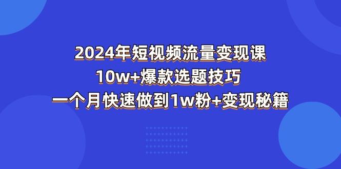 2024年短视频-流量变现课：10w+爆款选题技巧 一个月快速做到1w粉+变现秘籍-511资料网