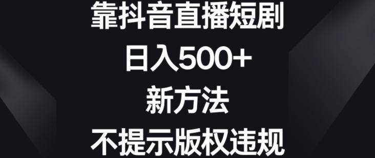 靠抖音直播短剧，日入500+，新方法、不提示版权违规【揭秘】-511资料网