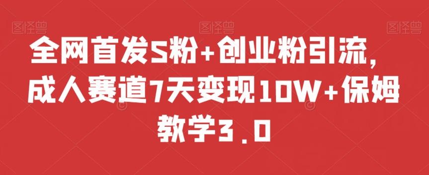 全网首发S粉+创业粉引流，成人赛道7天变现10W+保姆教学3.0【揭秘】-511资料网