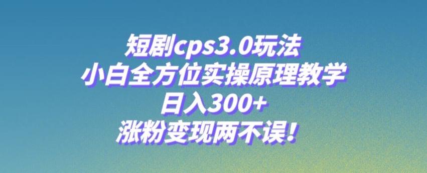 短剧cps3.0玩法，小白全方位实操原理教学，日入300+，涨粉变现两不误！-511资料网