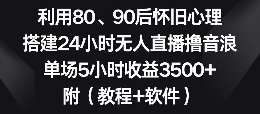 利用80、90后怀旧心理，搭建24小时无人直播撸音浪，单场5小时收益3500+(教程+软件)【揭秘】-511资料网