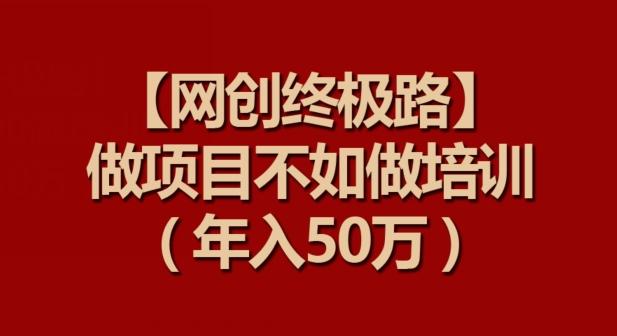【网创终极路】做项目不如做项目培训，年入50万【揭秘】-511资料网