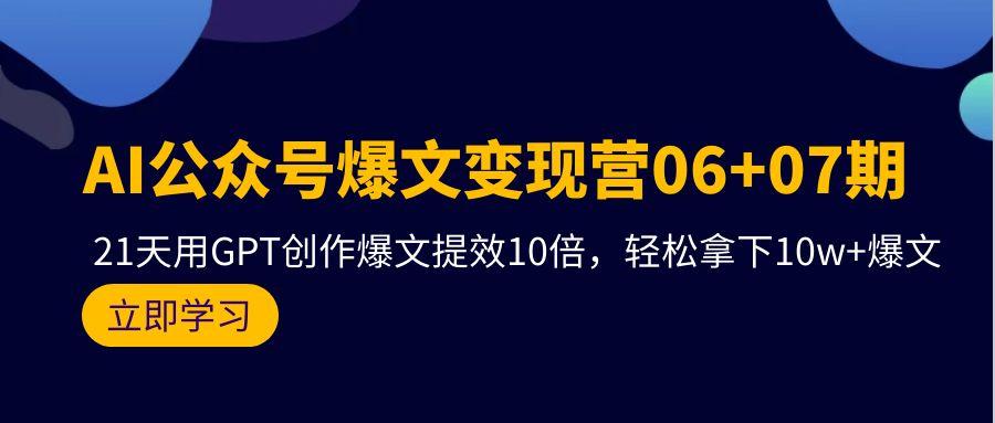 (9839期)AI公众号爆文变现营06+07期，21天用GPT创作爆文提效10倍，轻松拿下10w+爆文-511资料网