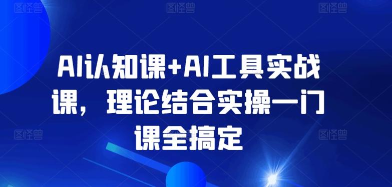 AI认知课+AI工具实战课，理论结合实操一门课全搞定-511资料网