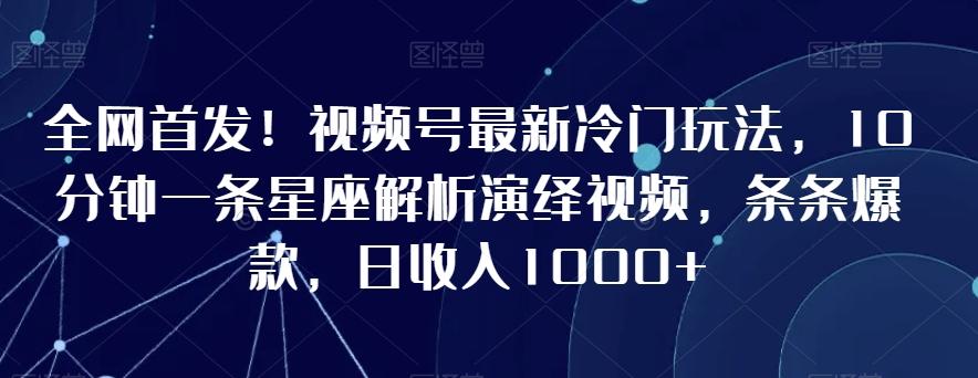 全网首发！视频号最新冷门玩法，10分钟一条星座解析演绎视频，条条爆款，日收入1000+【揭秘】-511资料网