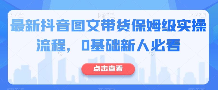 最新抖音图文带货保姆级实操流程，0基础新人必看-511资料网