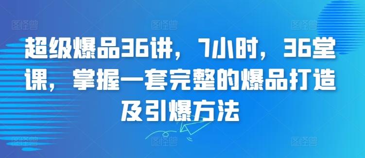 超级爆品36讲，7小时，36堂课，掌握一套完整的爆品打造及引爆方法-511资料网