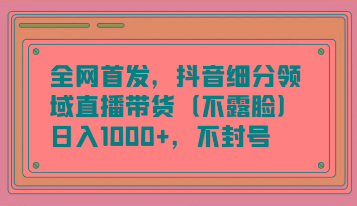 全网首发，抖音细分领域直播带货(不露脸)项目，日入1000+，不封号-511资料网