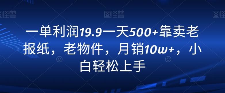 一单利润19.9一天500+靠卖老报纸，老物件，月销10w+，小白轻松上手-511资料网