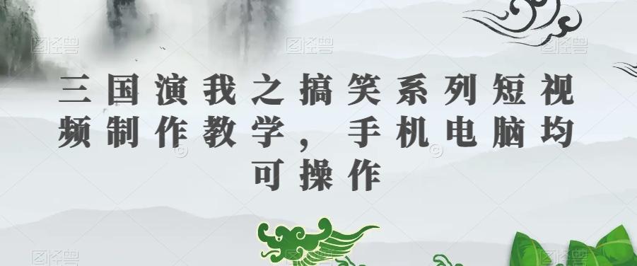 三国演我之搞笑系列短视频制作教学，手机电脑均可操作-511资料网